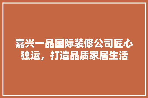 嘉兴一品国际装修公司匠心独运，打造品质家居生活