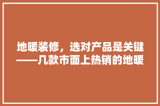 地暖装修，选对产品是关键——几款市面上热销的地暖产品