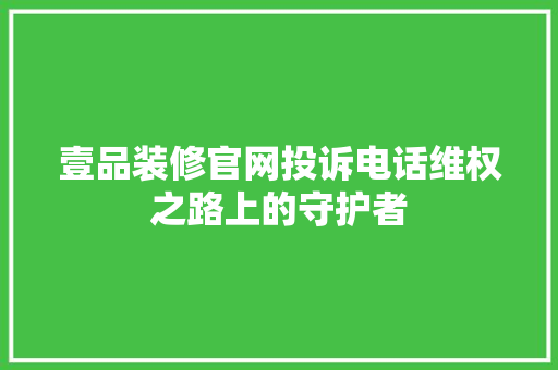 壹品装修官网投诉电话维权之路上的守护者