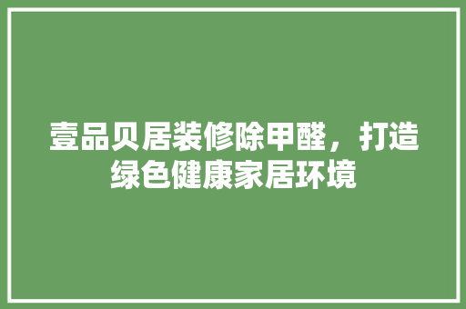 壹品贝居装修除甲醛，打造绿色健康家居环境
