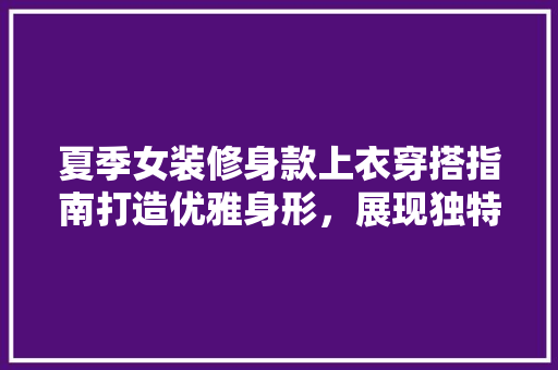 夏季女装修身款上衣穿搭指南打造优雅身形，展现独特魅力