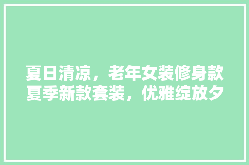 夏日清凉，老年女装修身款夏季新款套装，优雅绽放夕阳红