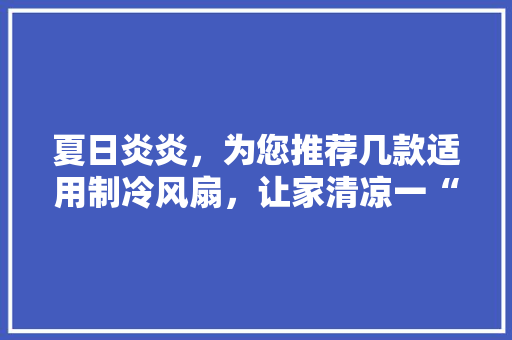 夏日炎炎，为您推荐几款适用制冷风扇，让家清凉一“夏”