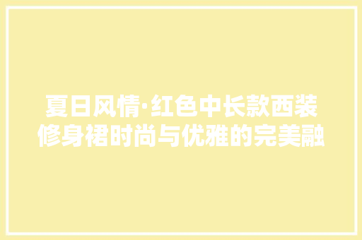 夏日风情·红色中长款西装修身裙时尚与优雅的完美融合 知识问答