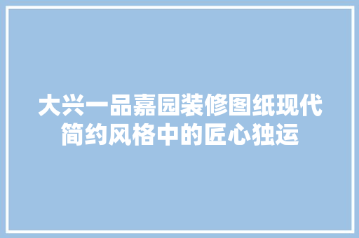 大兴一品嘉园装修图纸现代简约风格中的匠心独运