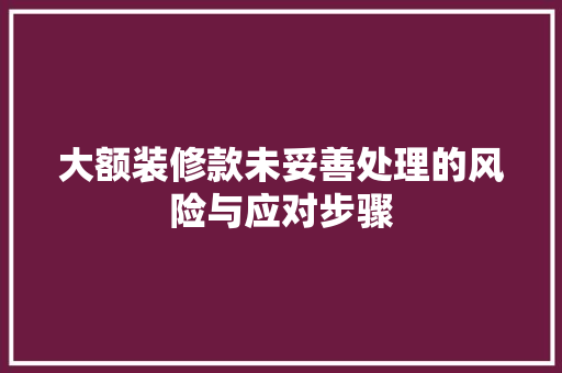 大额装修款未妥善处理的风险与应对步骤