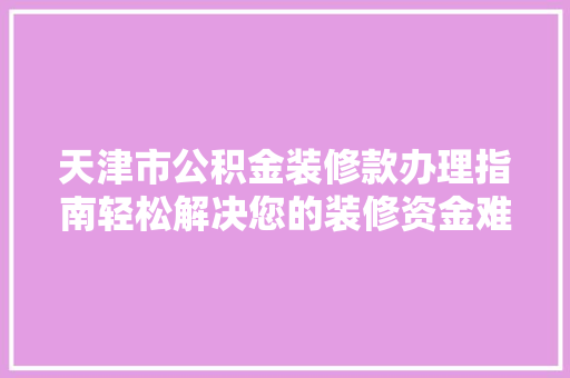 天津市公积金装修款办理指南轻松解决您的装修资金难题