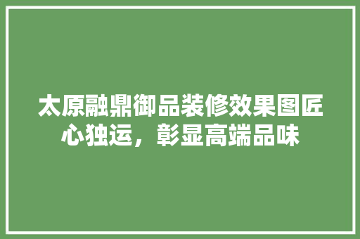 太原融鼎御品装修效果图匠心独运，彰显高端品味