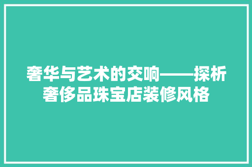 奢华与艺术的交响——探析奢侈品珠宝店装修风格