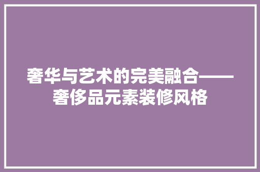 奢华与艺术的完美融合——奢侈品元素装修风格