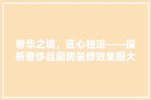 奢华之境，匠心独运——探析奢侈品厨房装修效果图大全