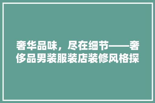 奢华品味，尽在细节——奢侈品男装服装店装修风格探析 知识问答