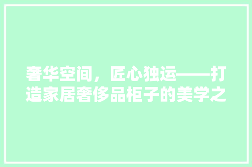 奢华空间，匠心独运——打造家居奢侈品柜子的美学之路