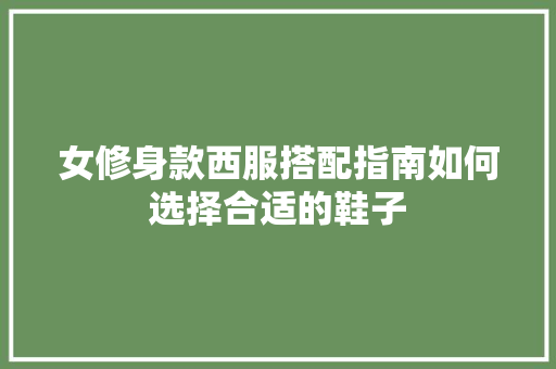 女修身款西服搭配指南如何选择合适的鞋子