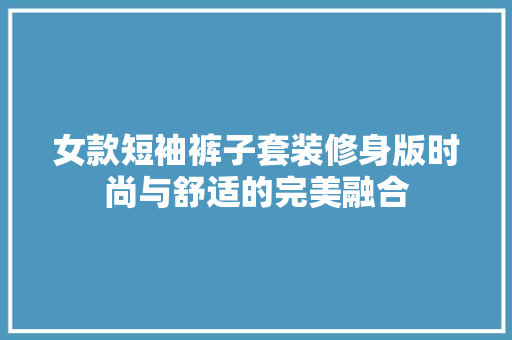 女款短袖裤子套装修身版时尚与舒适的完美融合 建筑法规
