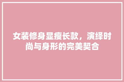 女装修身显瘦长款，演绎时尚与身形的完美契合 建筑设计