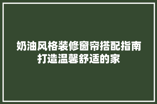 奶油风格装修窗帘搭配指南打造温馨舒适的家