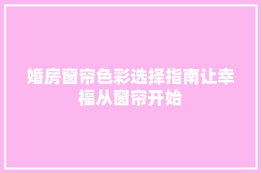 婚房窗帘色彩选择指南让幸福从窗帘开始