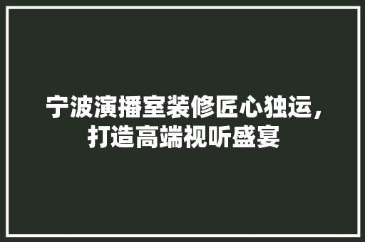 宁波演播室装修匠心独运，打造高端视听盛宴