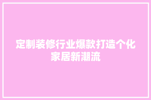 定制装修行业爆款打造个化家居新潮流