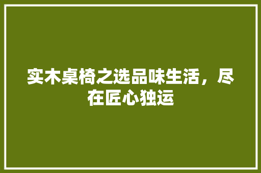 实木桌椅之选品味生活，尽在匠心独运
