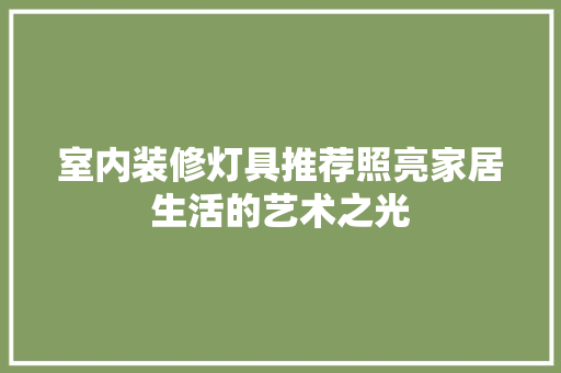 室内装修灯具推荐照亮家居生活的艺术之光