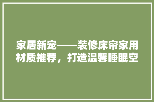 家居新宠——装修床帘家用材质推荐，打造温馨睡眠空间