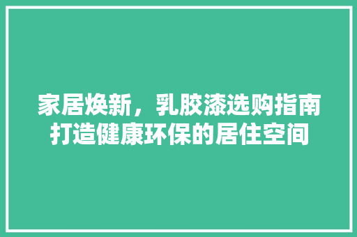 家居焕新，乳胶漆选购指南打造健康环保的居住空间