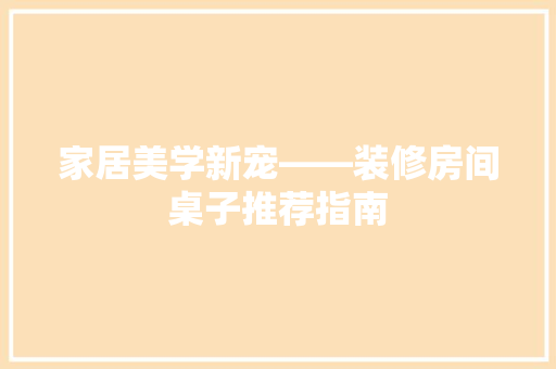 家居美学新宠——装修房间桌子推荐指南