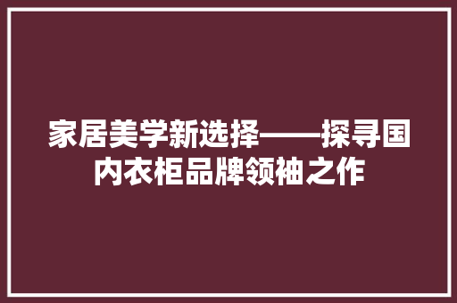 家居美学新选择——探寻国内衣柜品牌领袖之作