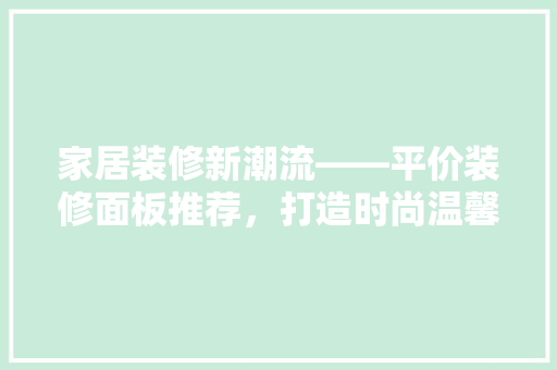 家居装修新潮流——平价装修面板推荐，打造时尚温馨的家