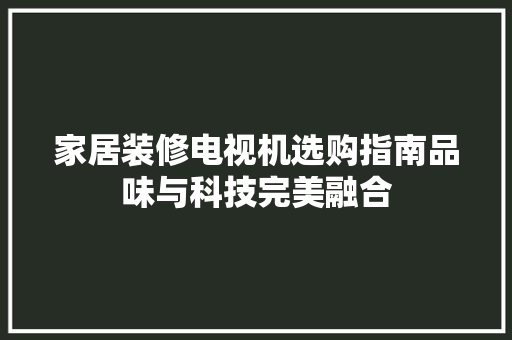 家居装修电视机选购指南品味与科技完美融合