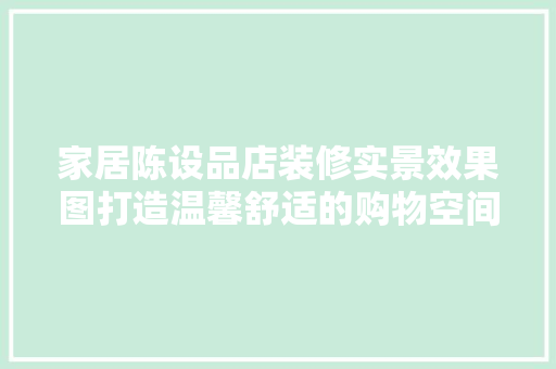 家居陈设品店装修实景效果图打造温馨舒适的购物空间