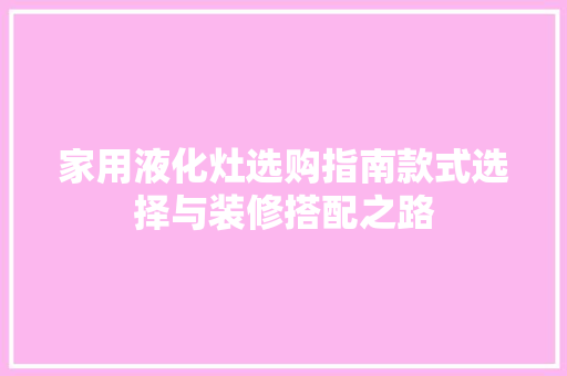 家用液化灶选购指南款式选择与装修搭配之路