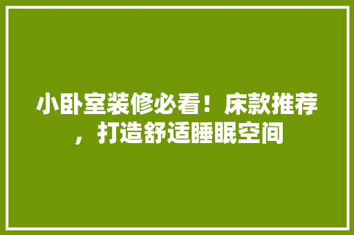 小卧室装修必看！床款推荐，打造舒适睡眠空间