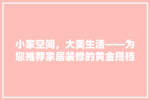 小家空间，大美生活——为您推荐家居装修的黄金搭档