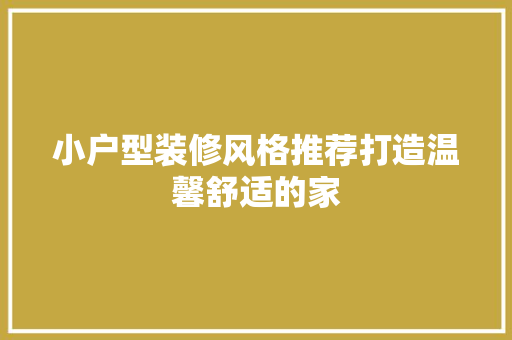 小户型装修风格推荐打造温馨舒适的家