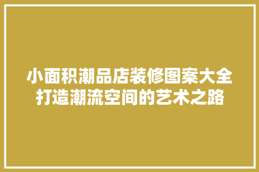 小面积潮品店装修图案大全打造潮流空间的艺术之路