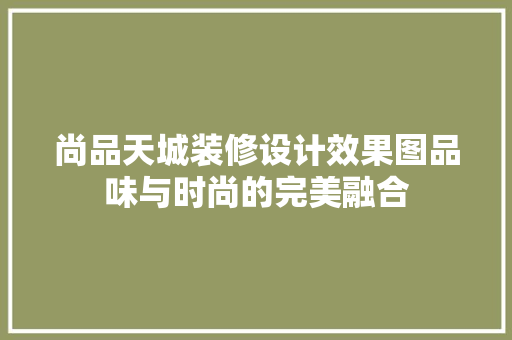 尚品天城装修设计效果图品味与时尚的完美融合