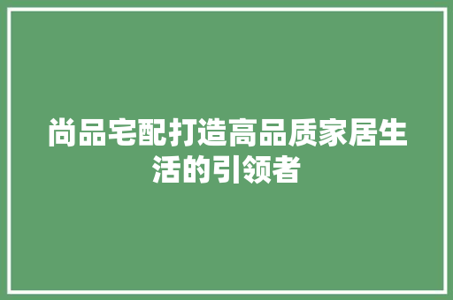 尚品宅配打造高品质家居生活的引领者