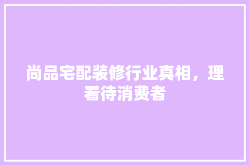尚品宅配装修行业真相，理看待消费者
