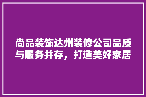 尚品装饰达州装修公司品质与服务并存，打造美好家居生活