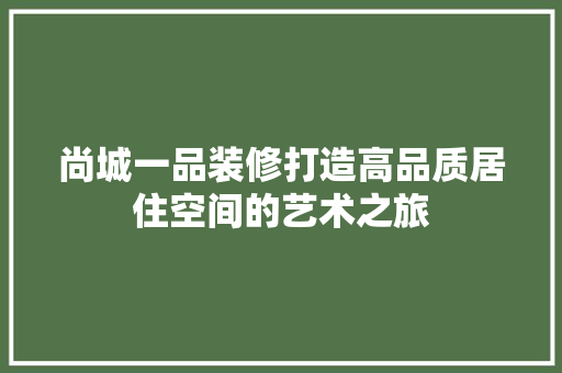 尚城一品装修打造高品质居住空间的艺术之旅