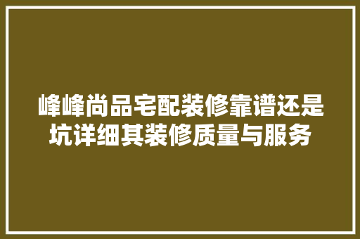 峰峰尚品宅配装修靠谱还是坑详细其装修质量与服务