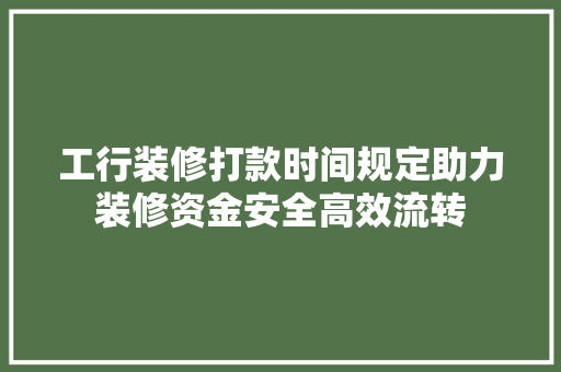 工行装修打款时间规定助力装修资金安全高效流转 住宅建筑设计