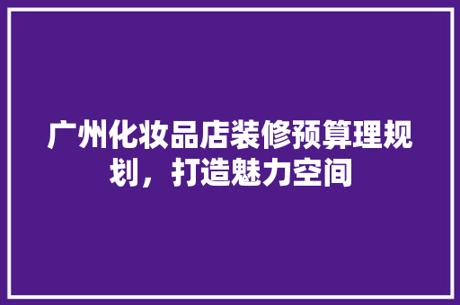 广州化妆品店装修预算理规划，打造魅力空间 建筑法规