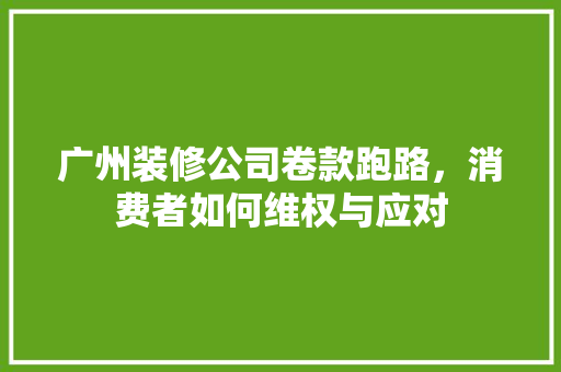 广州装修公司卷款跑路，消费者如何维权与应对