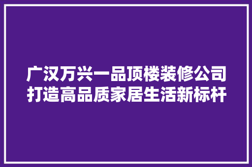广汉万兴一品顶楼装修公司打造高品质家居生活新标杆 新型材料