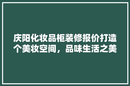 庆阳化妆品柜装修报价打造个美妆空间，品味生活之美