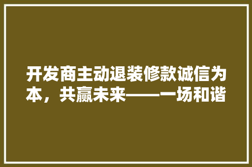开发商主动退装修款诚信为本，共赢未来——一场和谐的维权行动